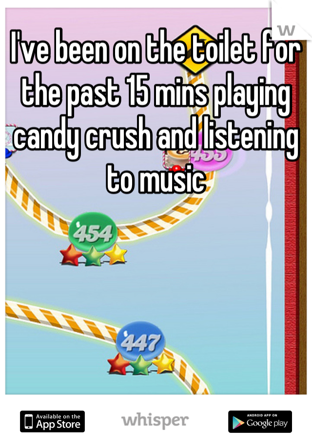 I've been on the toilet for the past 15 mins playing candy crush and listening to music