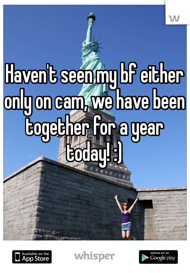 Haven't seen my bf either only on cam, we have been together for a year today! :)