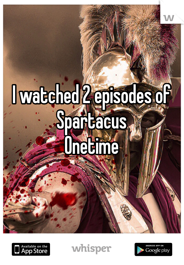 I watched 2 episodes of
Spartacus 
Onetime 