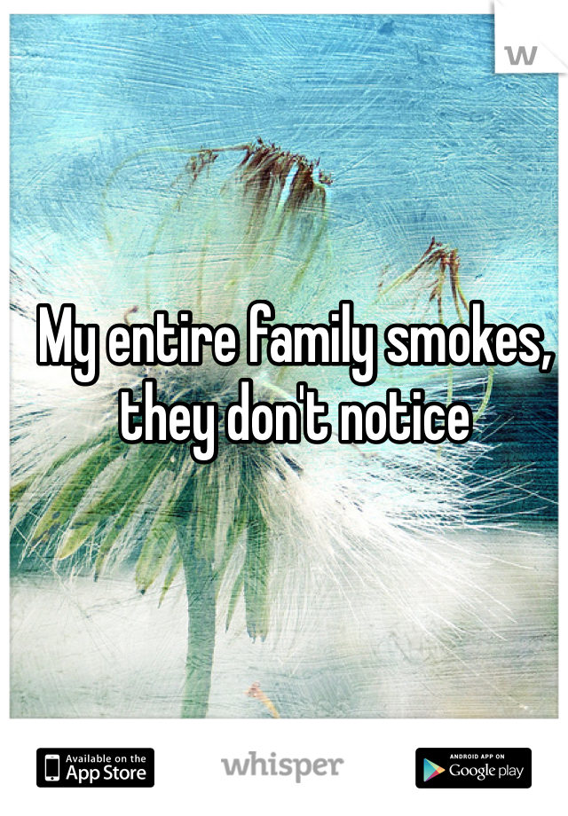 My entire family smokes, they don't notice

