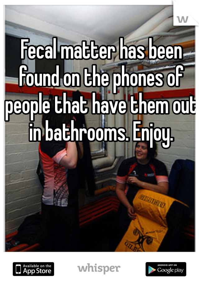 Fecal matter has been found on the phones of people that have them out in bathrooms. Enjoy. 