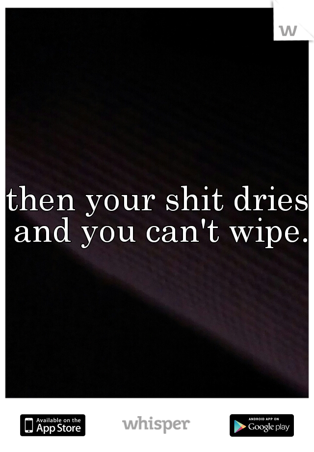 then your shit dries and you can't wipe.