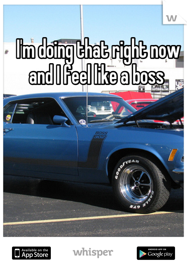 I'm doing that right now and I feel like a boss 