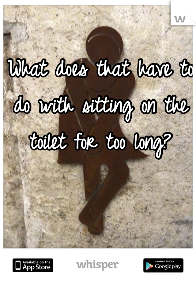 What does that have to do with sitting on the toilet for too long?