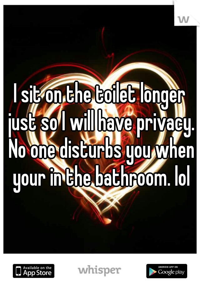 I sit on the toilet longer just so I will have privacy. No one disturbs you when your in the bathroom. lol