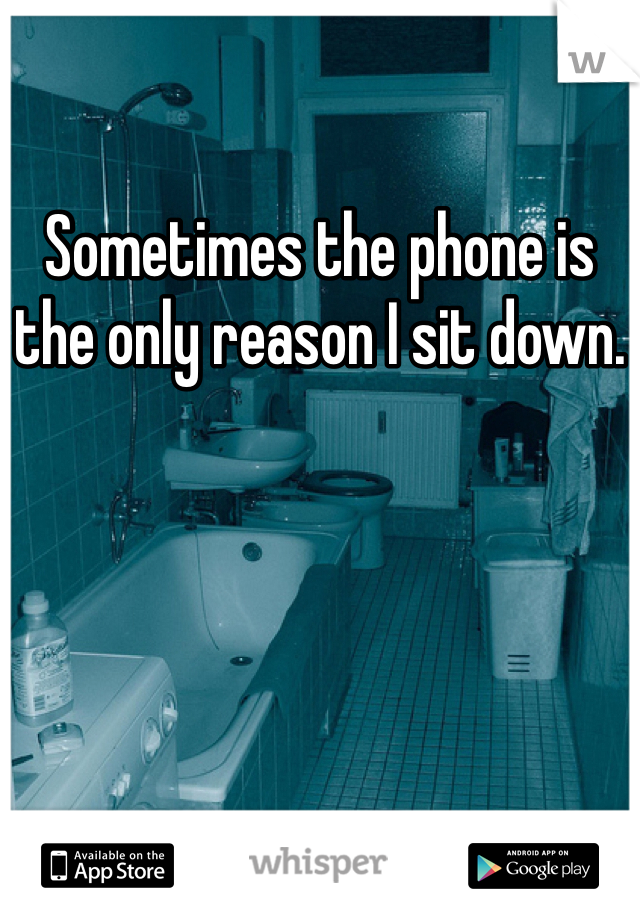 Sometimes the phone is the only reason I sit down.