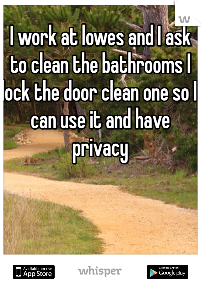 I work at lowes and I ask to clean the bathrooms I lock the door clean one so I can use it and have privacy 