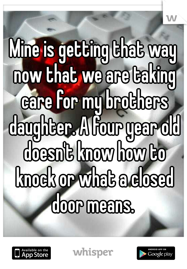 Mine is getting that way now that we are taking care for my brothers daughter. A four year old doesn't know how to knock or what a closed door means. 