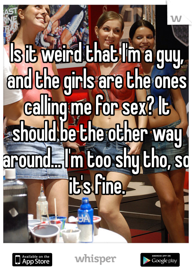 Is it weird that I'm a guy, and the girls are the ones calling me for sex? It should be the other way around... I'm too shy tho, so it's fine. 