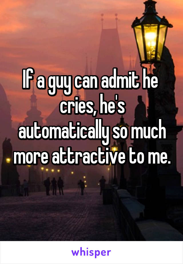 If a guy can admit he 
cries, he's automatically so much more attractive to me. 