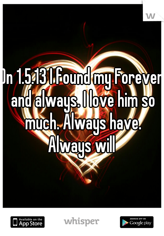 On 1.5.13 I found my Forever and always. I love him so much. Always have. Always will 