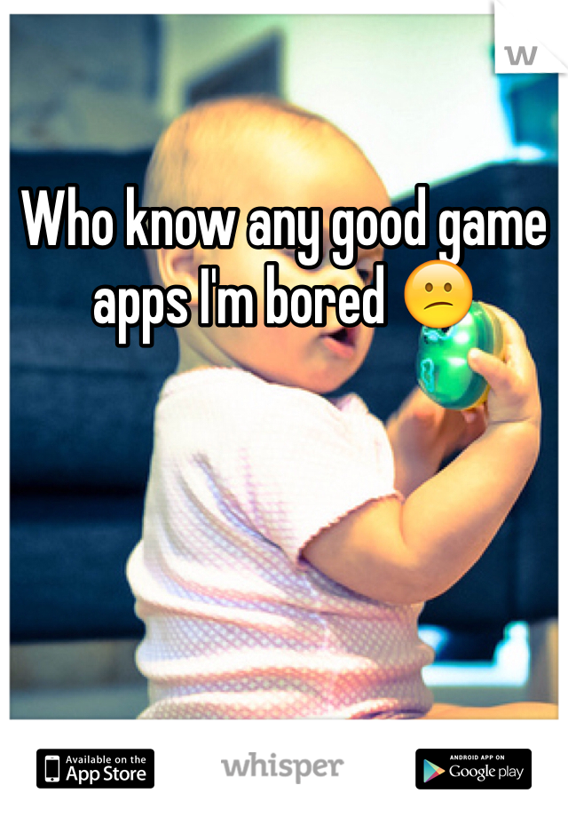 Who know any good game apps I'm bored 😕