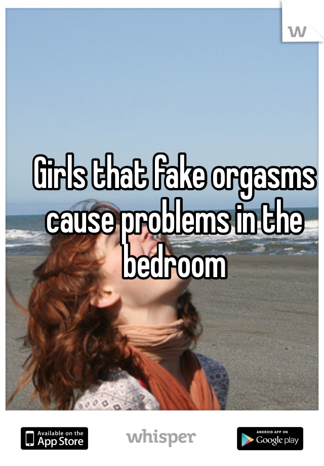 Girls that fake orgasms cause problems in the bedroom