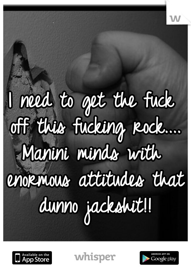 I need to get the fuck off this fucking rock....

Manini minds with enormous attitudes that dunno jackshit!!