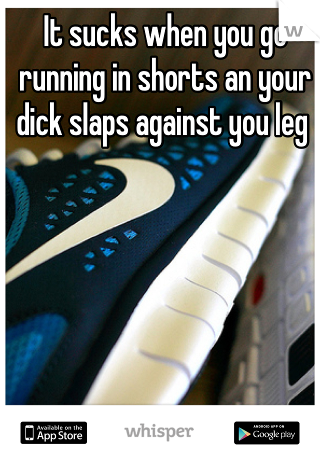 It sucks when you go running in shorts an your dick slaps against you leg 