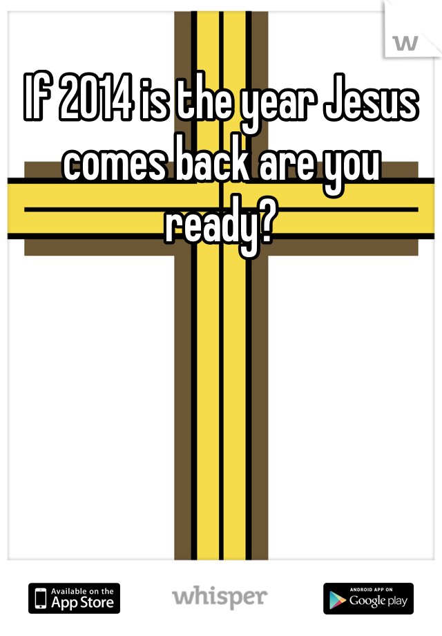 If 2014 is the year Jesus comes back are you ready?