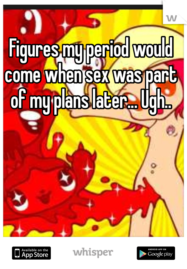 Figures my period would come when sex was part of my plans later... Ugh.. 