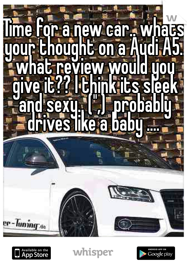 Time for a new car.. whats your thought on a Audi A5.. what review would you give it?? I think its sleek and sexy.. (",)  probably drives like a baby .... 