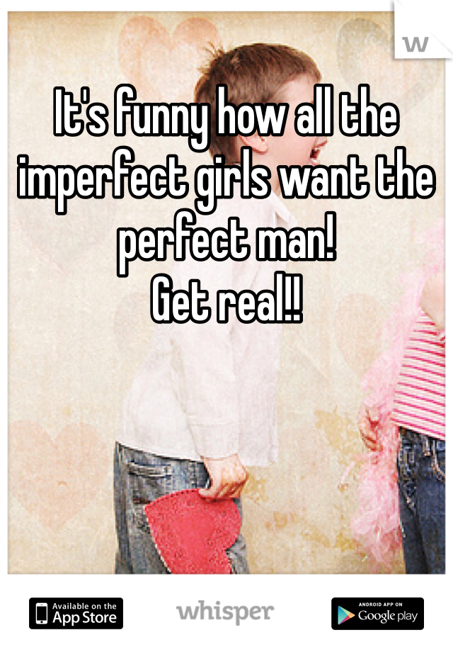 It's funny how all the imperfect girls want the perfect man!
Get real!!