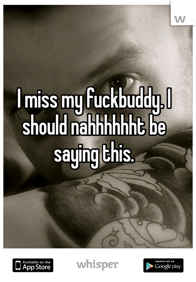 I miss my fuckbuddy. I should nahhhhhht be saying this. 