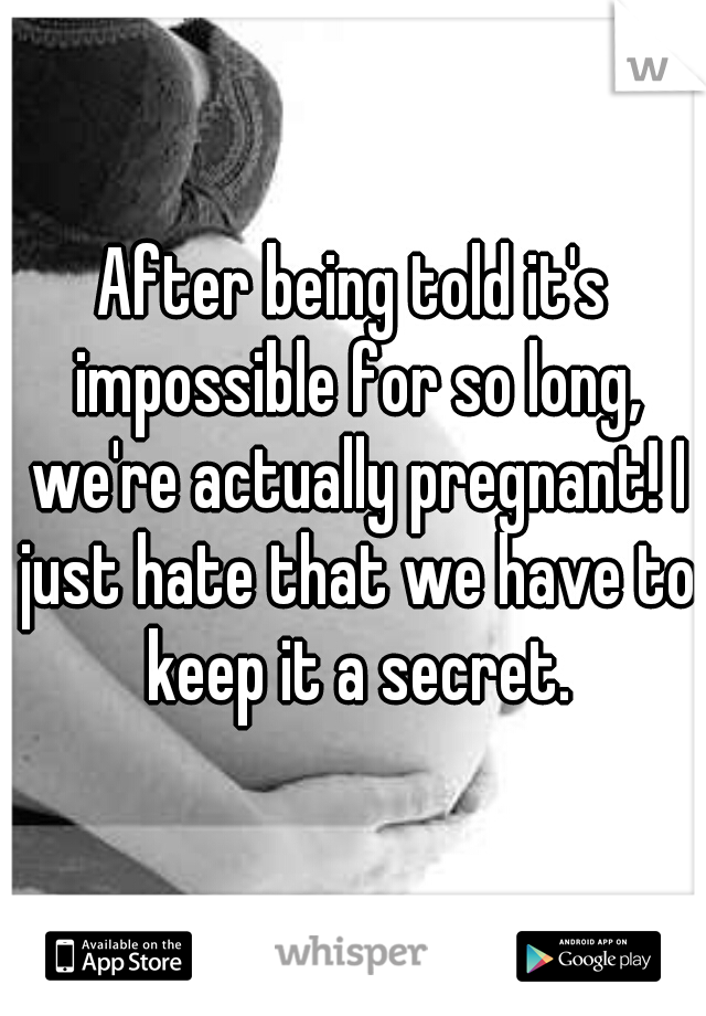 After being told it's impossible for so long, we're actually pregnant! I just hate that we have to keep it a secret.