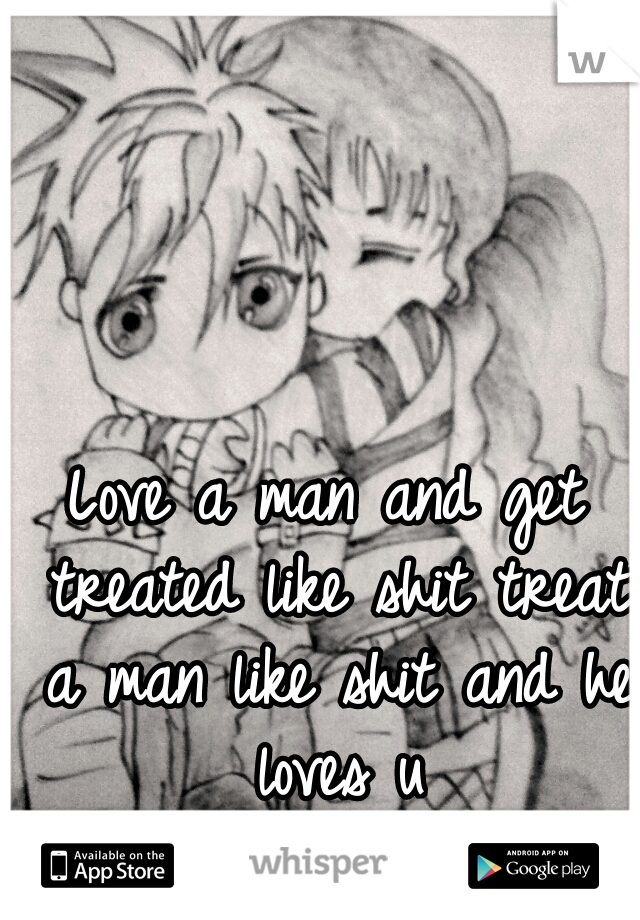 Love a man and get treated like shit treat a man like shit and he loves u