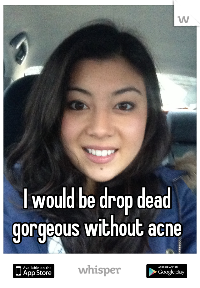 I would be drop dead gorgeous without acne