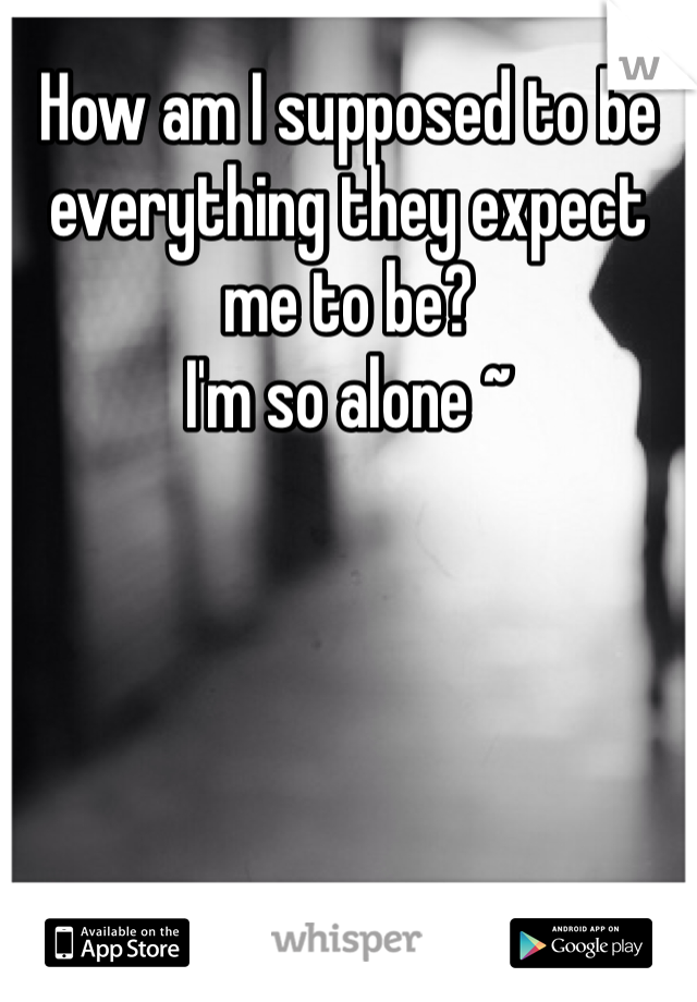 How am I supposed to be everything they expect me to be? 
I'm so alone ~