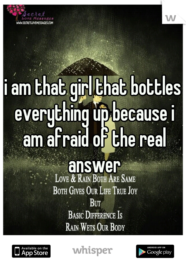 i am that girl that bottles everything up because i am afraid of the real answer