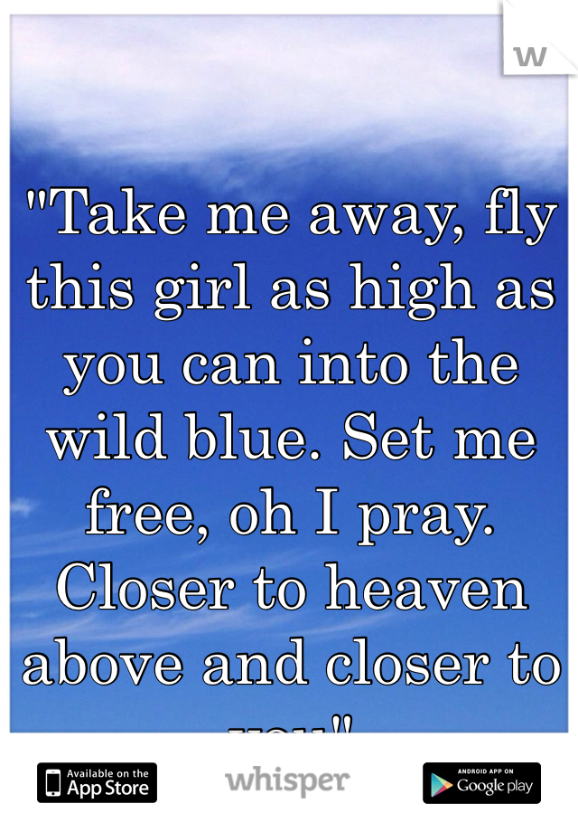 "Take me away, fly this girl as high as you can into the wild blue. Set me free, oh I pray. Closer to heaven above and closer to you"