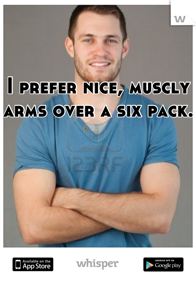 I prefer nice, muscly arms over a six pack.