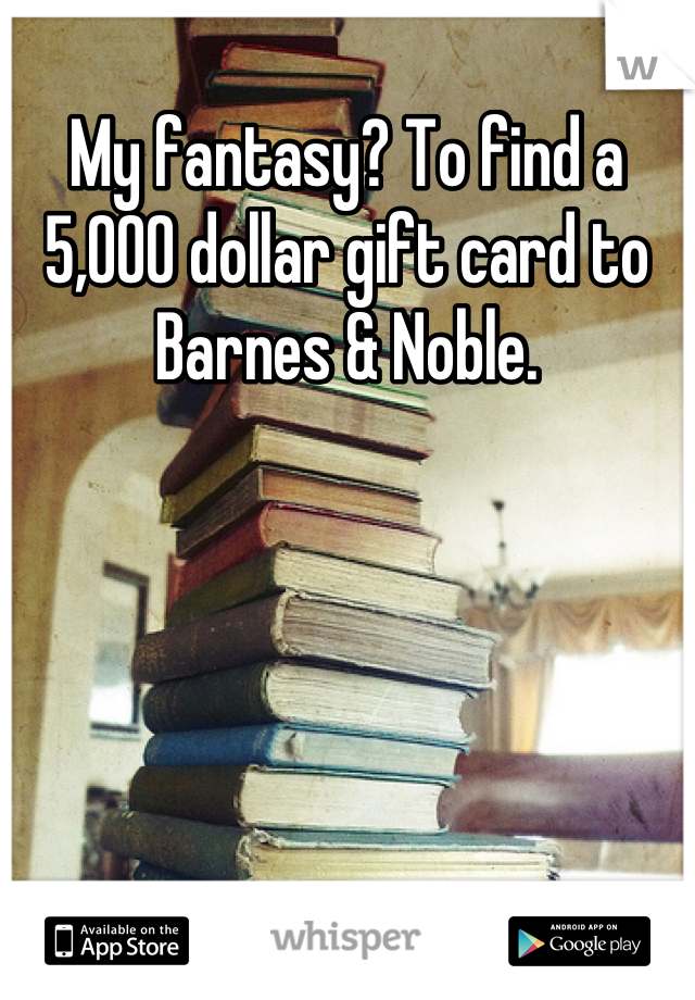 My fantasy? To find a 5,000 dollar gift card to Barnes & Noble.