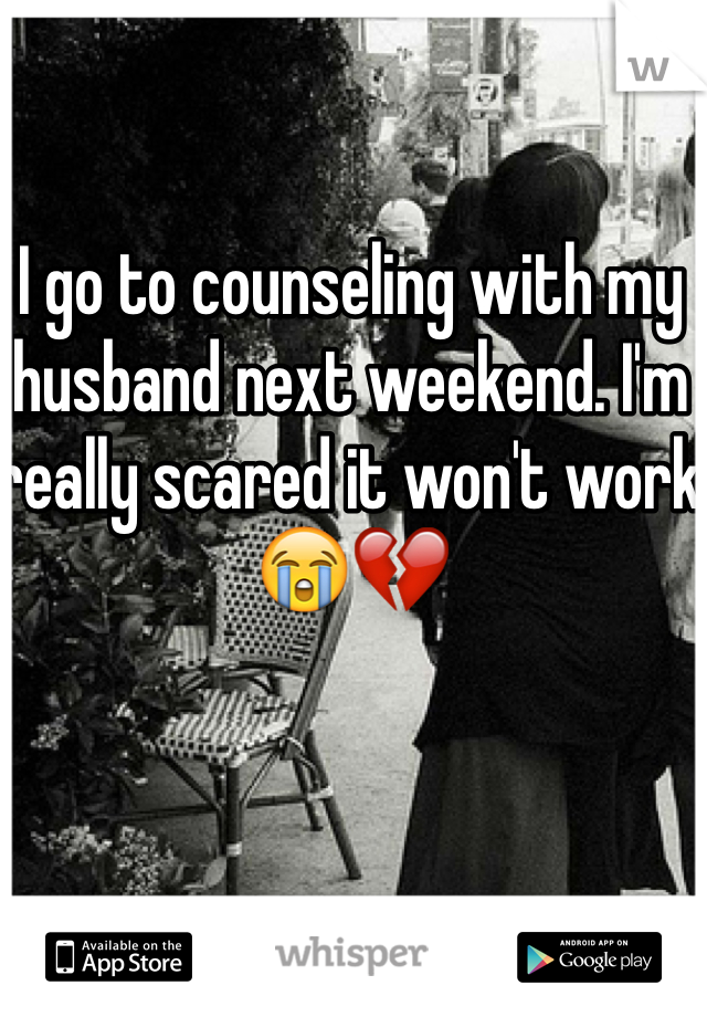 I go to counseling with my husband next weekend. I'm really scared it won't work 😭💔