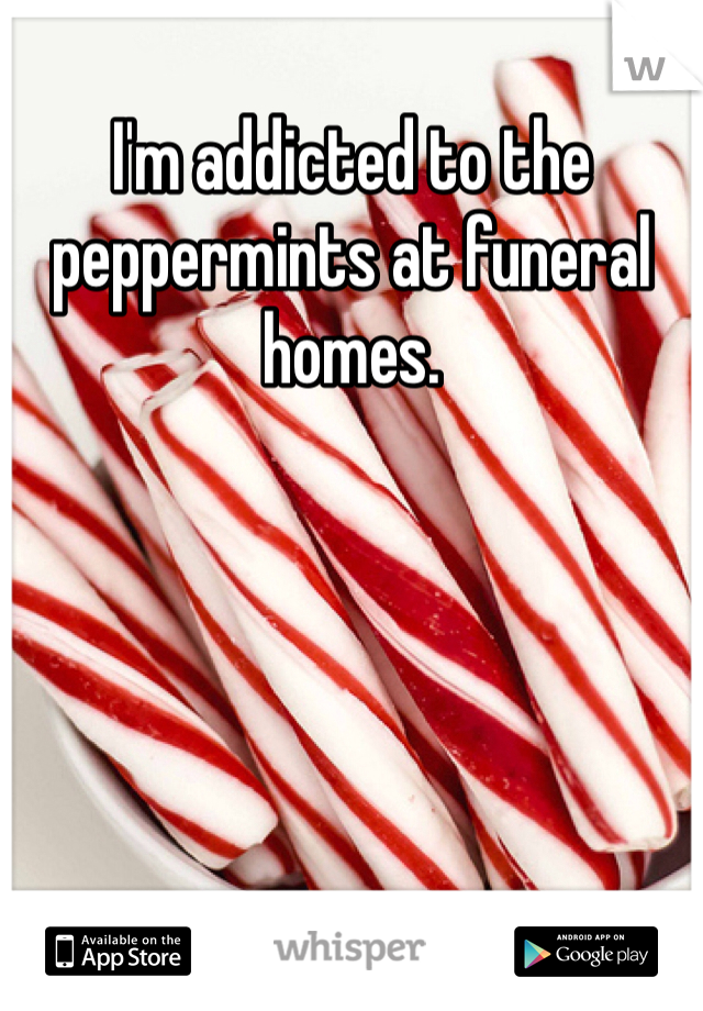 I'm addicted to the peppermints at funeral homes. 