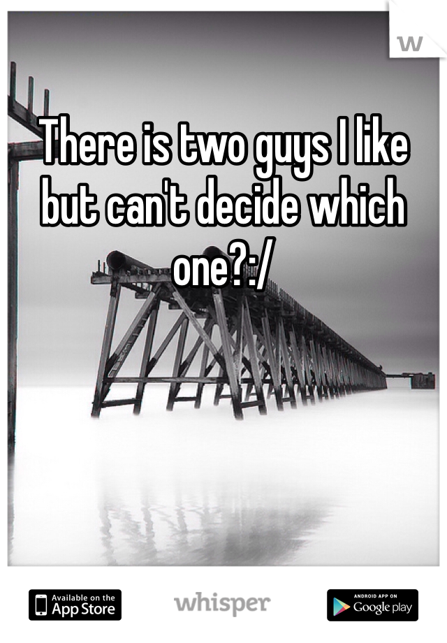 There is two guys I like but can't decide which one?:/