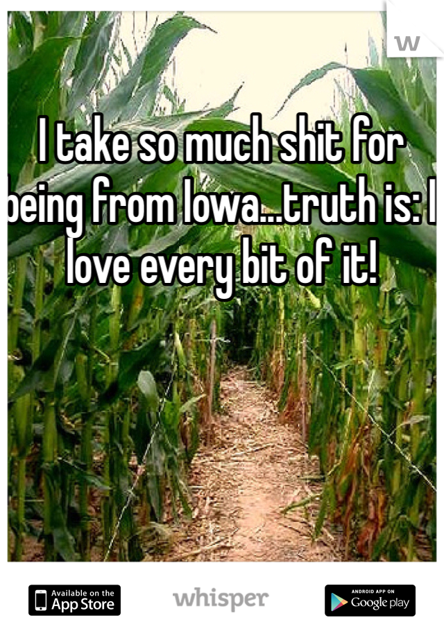 I take so much shit for being from Iowa...truth is: I love every bit of it!