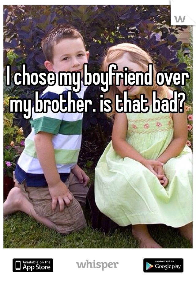 I chose my boyfriend over my brother. is that bad?