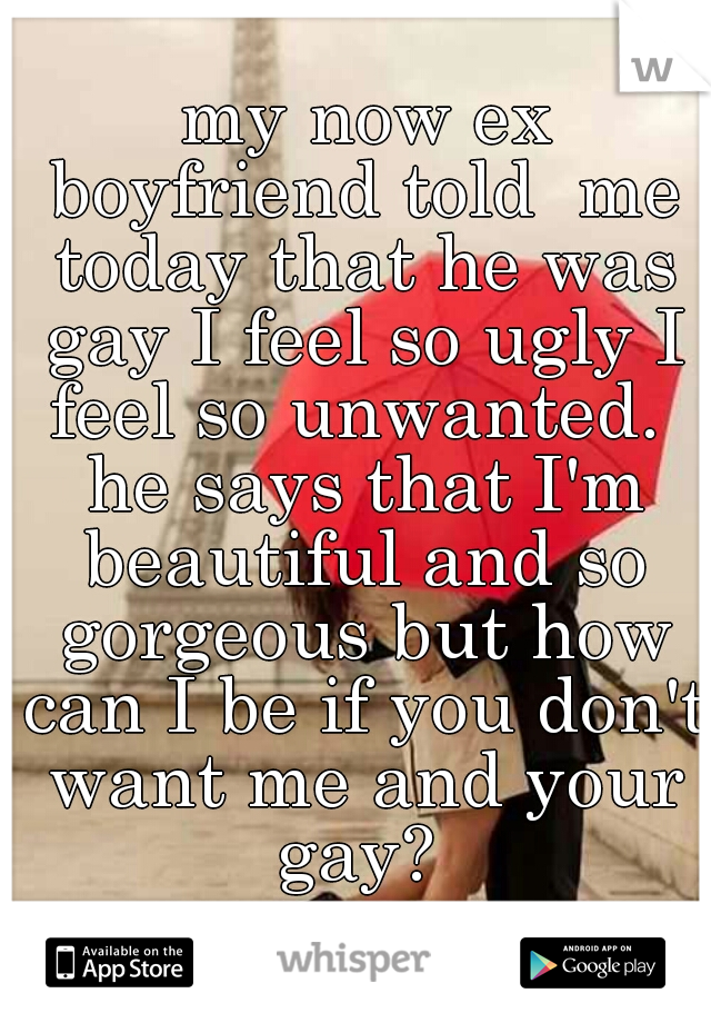  my now ex boyfriend told  me today that he was gay I feel so ugly I feel so unwanted.  he says that I'm beautiful and so gorgeous but how can I be if you don't want me and your gay? 