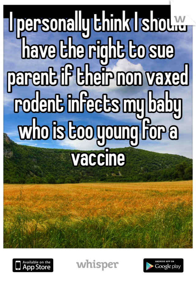 I personally think I should have the right to sue parent if their non vaxed rodent infects my baby who is too young for a vaccine 