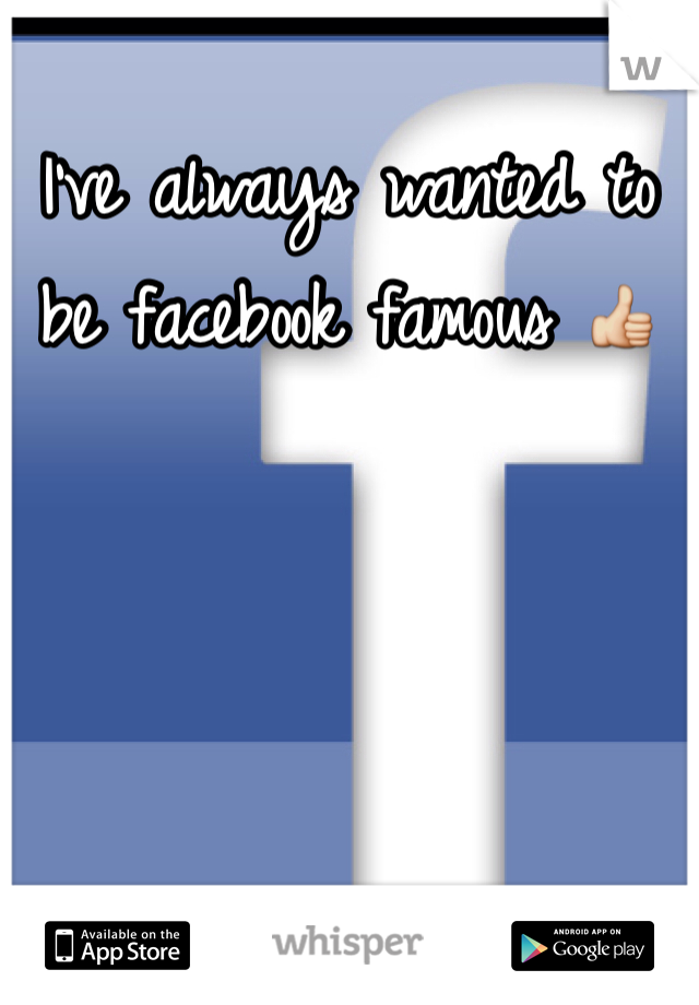 I've always wanted to be facebook famous 👍