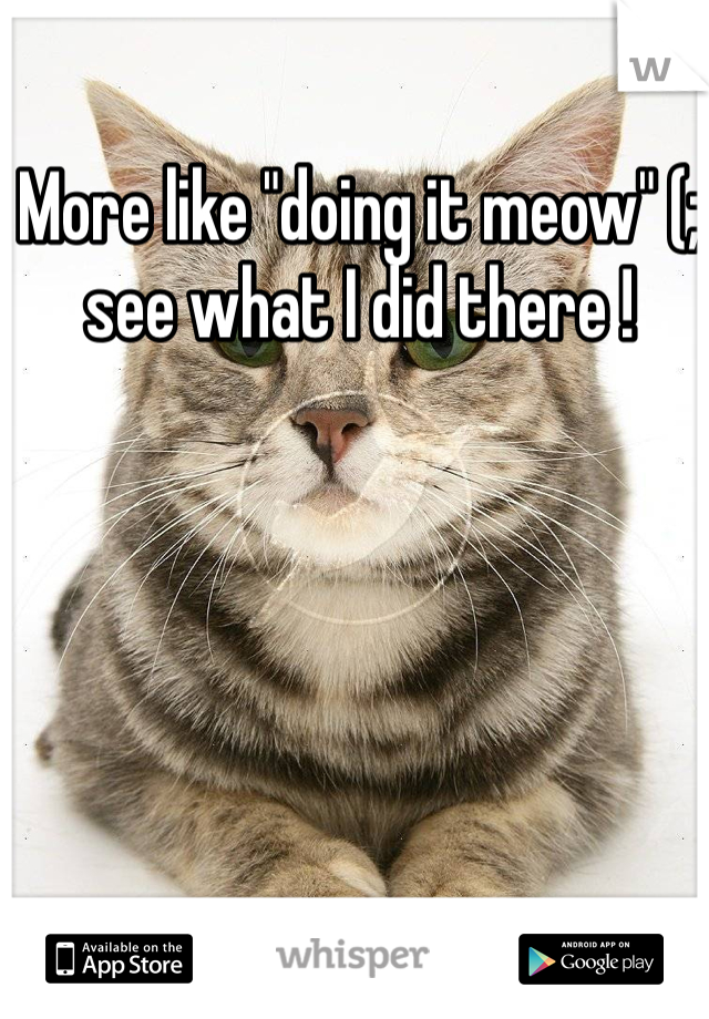 More like "doing it meow" (; see what I did there !