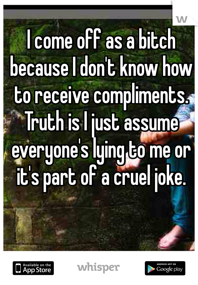 I come off as a bitch because I don't know how to receive compliments. 
Truth is I just assume everyone's lying to me or it's part of a cruel joke. 