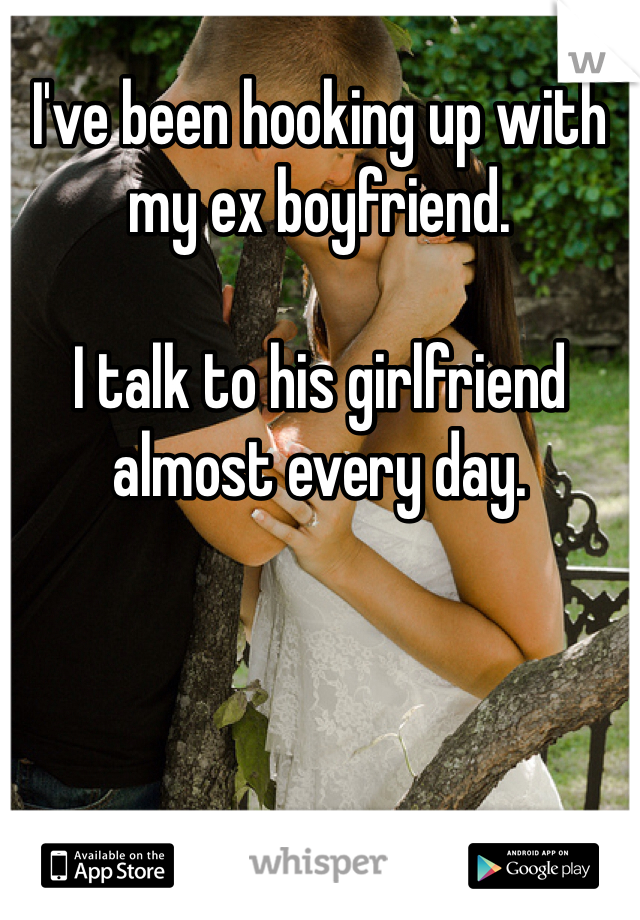 I've been hooking up with my ex boyfriend. 

I talk to his girlfriend almost every day. 