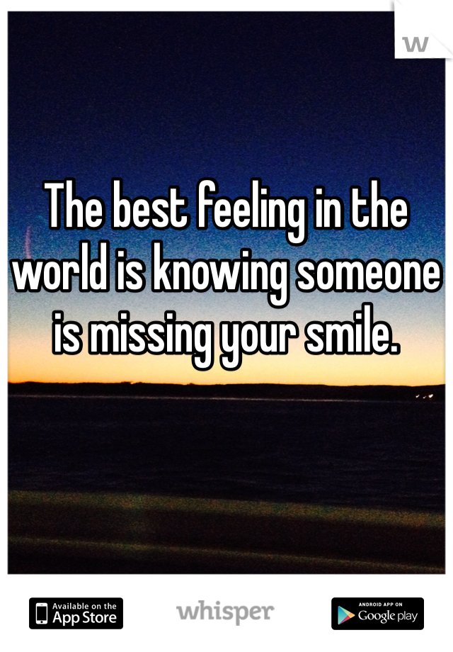 The best feeling in the world is knowing someone is missing your smile.