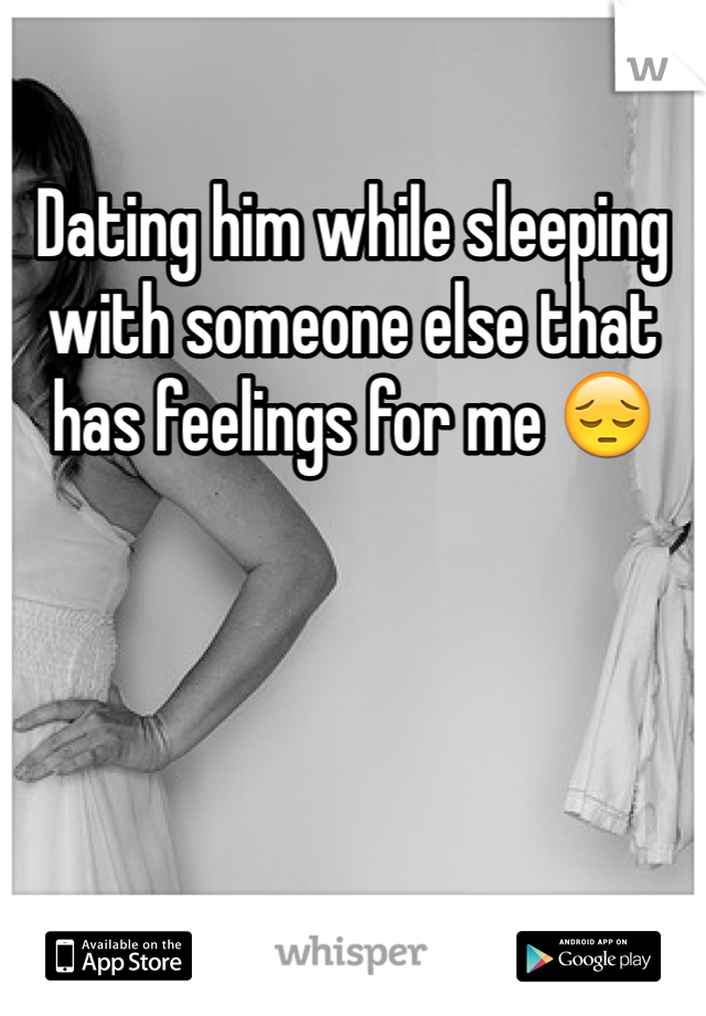 Dating him while sleeping with someone else that has feelings for me 😔