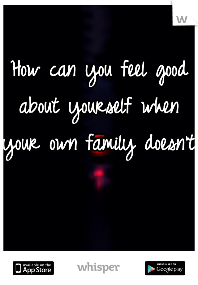 How can you feel good about yourself when your own family doesn't 