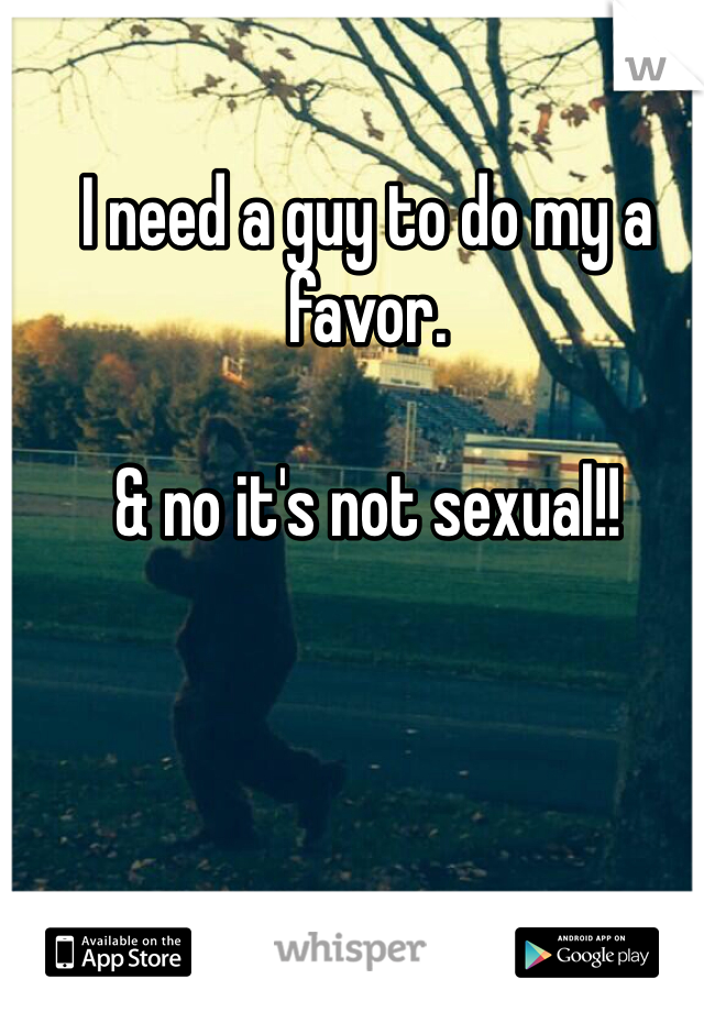 I need a guy to do my a favor.

& no it's not sexual!! 