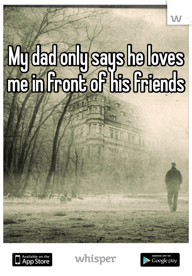 My dad only says he loves me in front of his friends