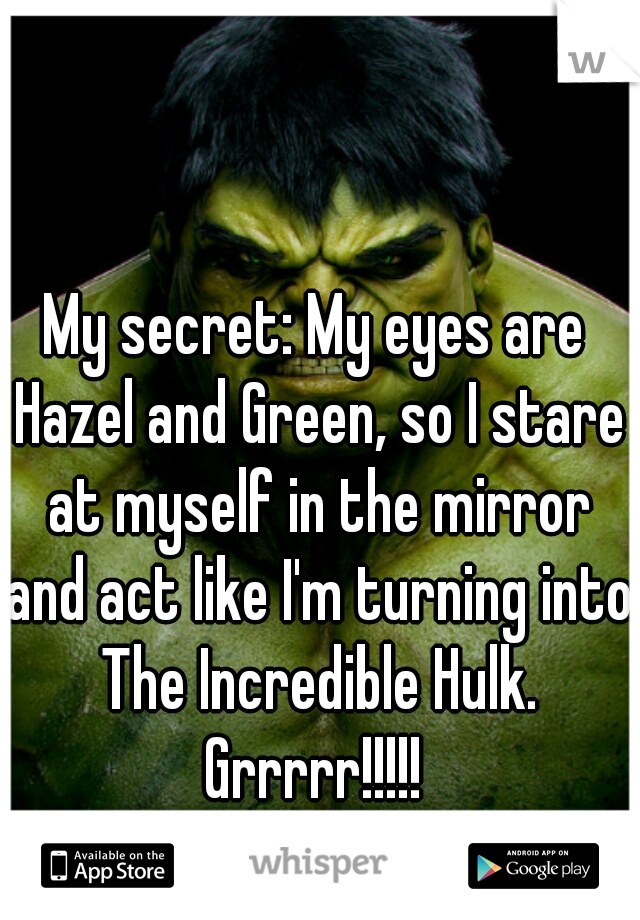 My secret: My eyes are Hazel and Green, so I stare at myself in the mirror and act like I'm turning into The Incredible Hulk. Grrrrr!!!!! 