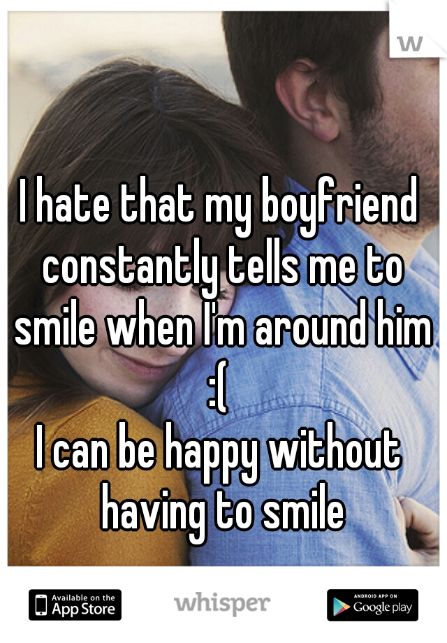 I hate that my boyfriend constantly tells me to smile when I'm around him :( 
I can be happy without having to smile